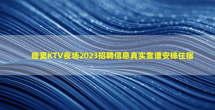 临夏KTV夜场2023招聘信息真实靠谱安排住宿