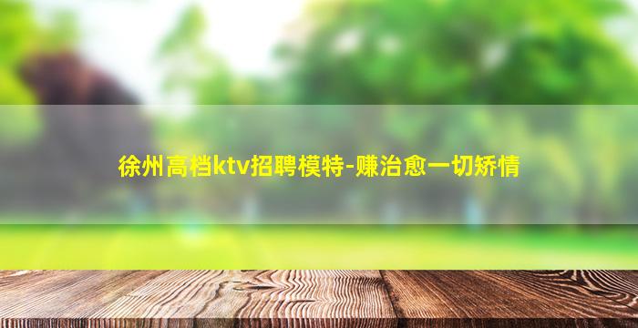 徐州高档ktv招聘模特-赚治愈一切矫情