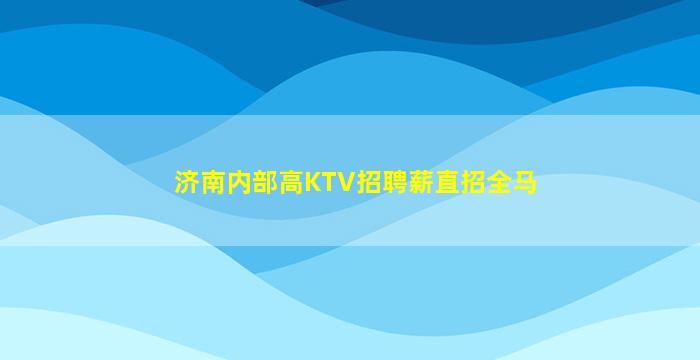 济南内部高KTV招聘薪直招全马